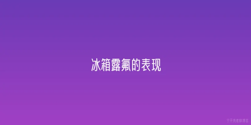 冰箱露氟的表现:冰箱露氟后有哪些具体表现？2026年最新判断方法是什么？ - 2026最新冰箱问答知识盘点大全