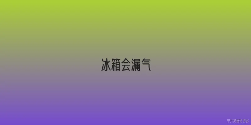 冰箱会漏气:冰箱漏气是什么原因导致的？ - 2026最新冰箱问答知识盘点大全