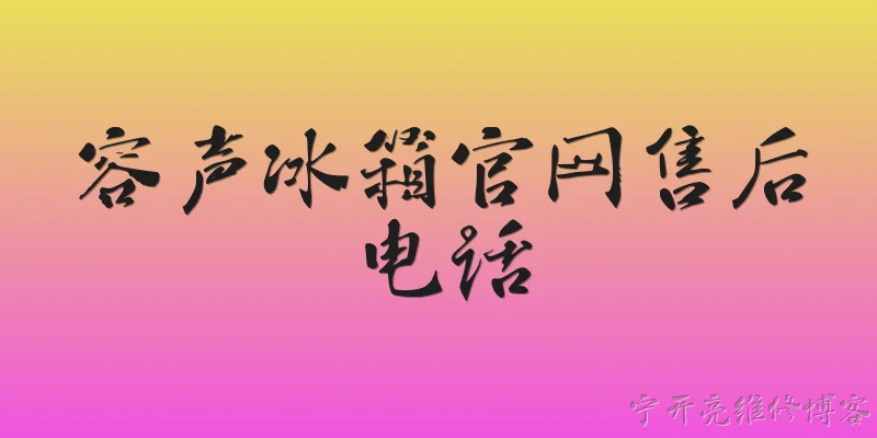 容声冰箱官网售后电话:2026年容声冰箱官网售后电话是多少？怎么快速找到官方联系方式？ - 2026最新冰箱问答知识盘点大全