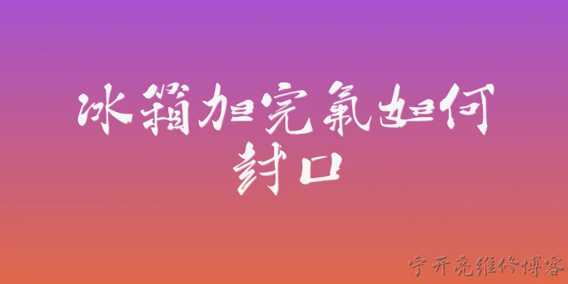 冰箱加完氟如何封口:冰箱加完氟后，如何正确进行封口操作？ - 2026最新冰箱问答知识盘点大全