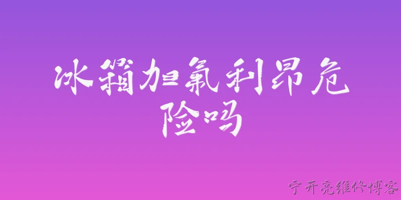 冰箱加氟利昂危险吗:2026年了，冰箱加氟利昂到底危险吗？网上说法不一，想听听专业分析。 - 2026最新冰箱问答知识盘点大全