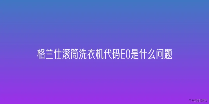 格兰仕滚筒洗衣机代码E0是什么问题:格兰仕滚筒洗衣机显示E0代码代表什么故障？ - 2026最新代码问答知识盘点大全