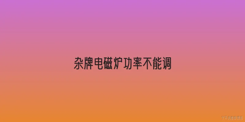 杂牌电磁炉功率不能调:杂牌电磁炉功率不能调，2026年有什么新的排查方法？ - 2026最新电磁炉问答知识盘点大全