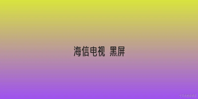 海信电视 黑屏:海信电视出现黑屏现象的可能原因有哪些？ - 2026最新电视问答知识盘点大全