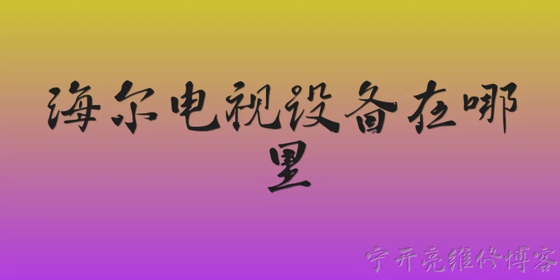 海尔电视设备在哪里:2026年海尔电视设备在哪里可以找到？ - 2026最新电视问答知识盘点大全