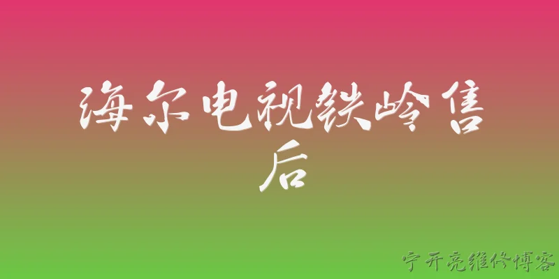 海尔电视铁岭售后:海尔电视在铁岭的官方售后服务网点有哪些？ - 2026最新电视问答知识盘点大全
