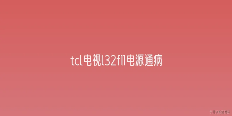 tcl电视l32f11电源通病:TCL电视L32F11电源通病是什么？2026年修复经验有哪些？ - 2026最新电源问答知识盘点大全