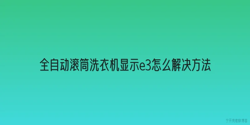 全自动滚筒洗衣机显示e3怎么解决方法|2026年全自动滚筒洗衣机显示E3故障码，最有效的解决方法是什么？ - 2026最新方法问答知识盘点大全