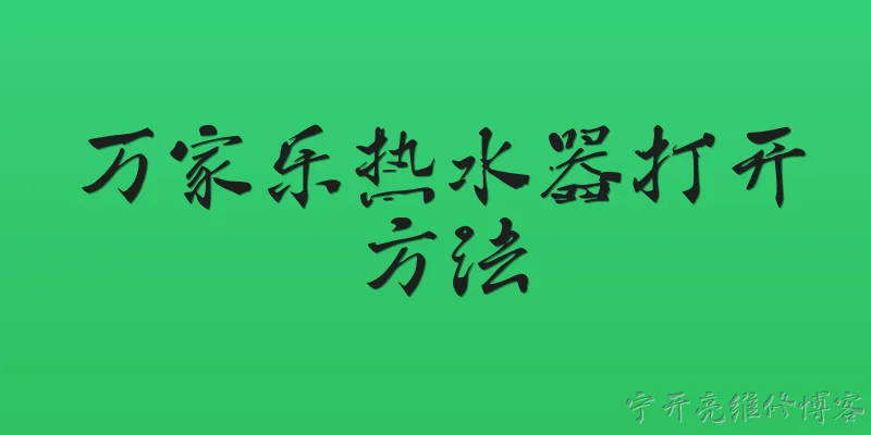 万家乐热水器打开方法:2026年万家乐热水器怎么打开？最新操作步骤是什么？ - 2026最新方法问答知识盘点大全