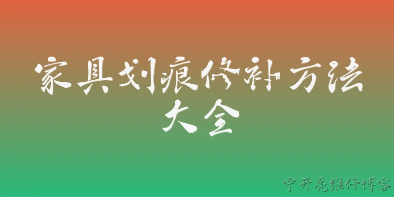 家具划痕修补方法大全:2026年家具划痕修补方法大全有哪些最新推荐？ - 2026最新方法问答知识盘点大全