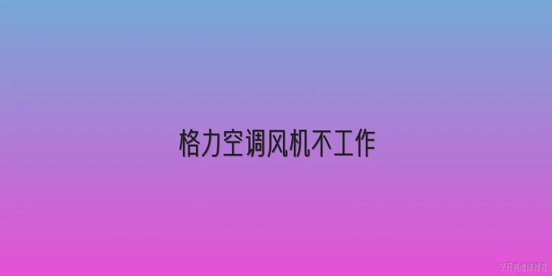 格力空调风机不工作:格力空调风机不工作的常见原因有哪些？ - 2026最新工作问答知识盘点大全