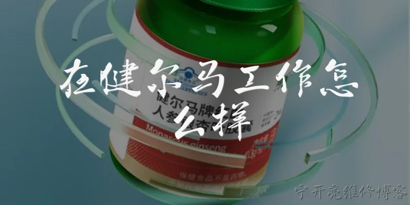 在健尔马工作怎么样:在健尔马工作的整体体验如何？