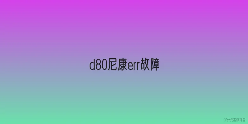 d80尼康err故障|尼康D80出现ERR故障的常见原因是什么？ - 2026最新故障问答知识盘点大全