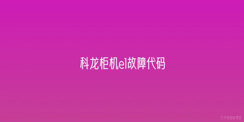 科龙柜机e1故障代码|科龙柜机显示E1故障代码是什么意思？ - 2026最新故障问答知识盘点大全