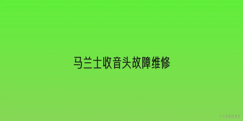 马兰士收音头故障维修:马兰士收音头常见的故障类型有哪些？ - 2026最新故障问答知识盘点大全