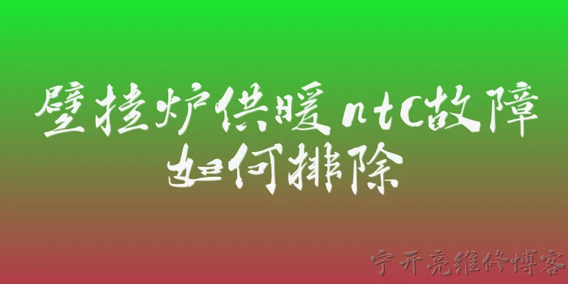 壁挂炉供暖ntc故障如何排除:2026年壁挂炉供暖时出现NTC故障，应该如何一步步排除？ - 2026最新故障问答知识盘点大全
