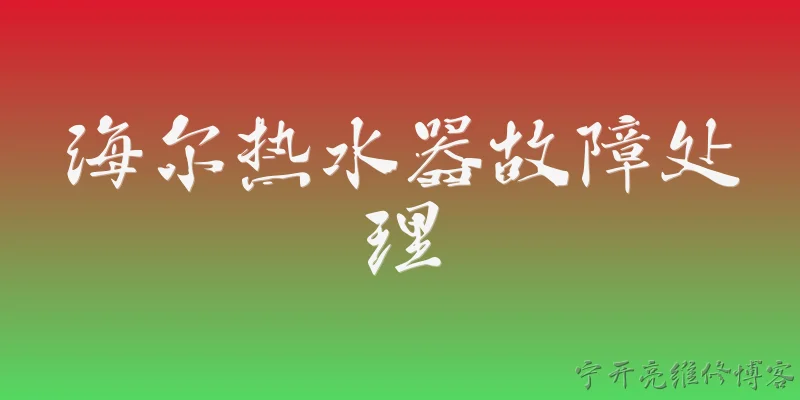 海尔热水器故障处理:海尔热水器不加热了，常见原因有哪些？如何处理？ - 2026最新故障问答知识盘点大全