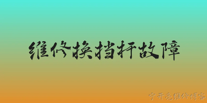 维修换挡杆故障:换挡杆故障的常见表现有哪些？ - 2026最新故障问答知识盘点大全