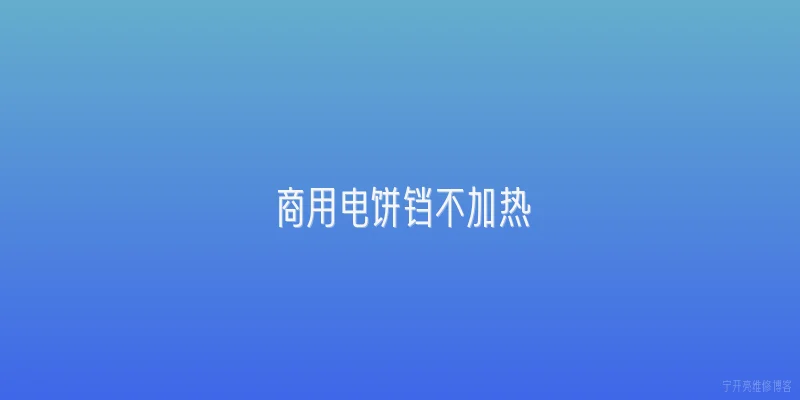 商用电饼铛不加热|商用电饼铛不加热，通常第一步该检查什么？ - 2026最新加热问答知识盘点大全