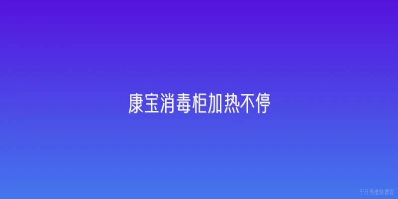 康宝消毒柜加热不停:康宝消毒柜加热不停的常见原因是什么？ - 2026最新加热问答知识盘点大全