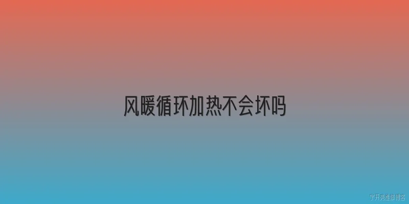 风暖循环加热不会坏吗:2026年风暖循环加热技术还会坏吗？ - 2026最新加热问答知识盘点大全