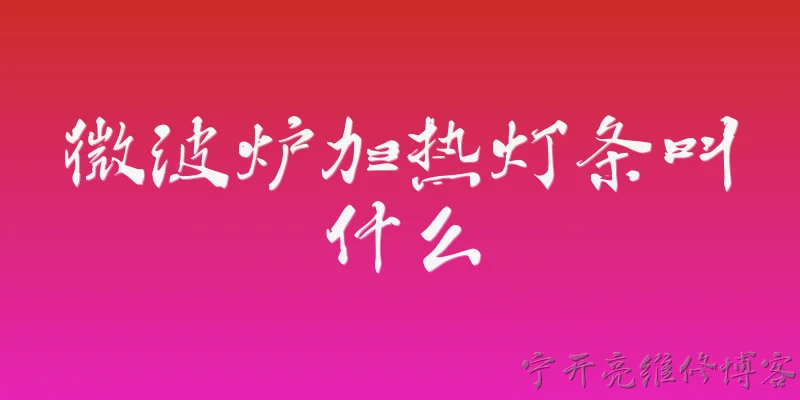 微波炉加热灯条叫什么:微波炉加热灯条叫什么？ - 2026最新加热问答知识盘点大全