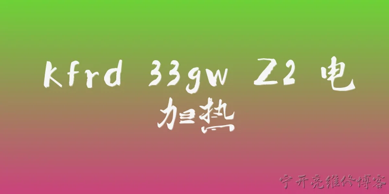 kfrd 33gw Z2 电加热:KFrd 33GW Z2 电加热在2026年有什么新功能升级？ - 2026最新加热问答知识盘点大全