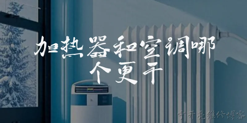加热器和空调哪个更干:加热器和空调哪个更干，为什么？ - 2026最新加热问答知识盘点大全