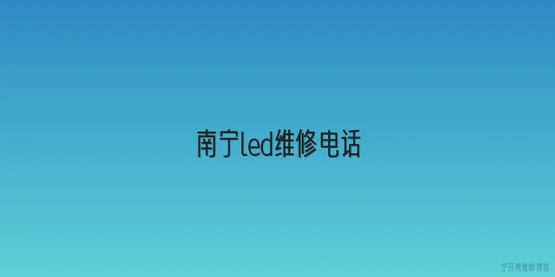 南宁led维修电话|南宁LED维修电话是多少？2026年本地维修服务怎么选更靠谱？ - 2026最新led问答知识盘点大全