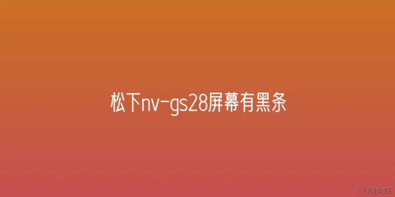 松下nv-gs28屏幕有黑条:松下NV-GS28屏幕出现黑条是什么原因，2026年有哪些最新修复方案？ - 2026最新屏幕问答知识盘点大全