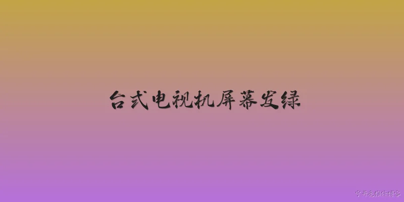 台式电视机屏幕发绿:台式电视机屏幕发绿可能是什么原因导致的？ - 2026最新屏幕问答知识盘点大全