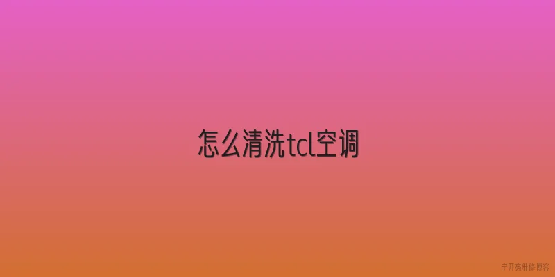 怎么清洗tcl空调|TCL空调怎么清洗过滤网？需要拆下来吗？ - 2026最新清洗问答知识盘点大全