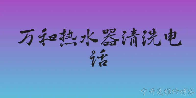 万和热水器清洗电话:万和热水器清洗电话是多少？ - 2026最新清洗问答知识盘点大全