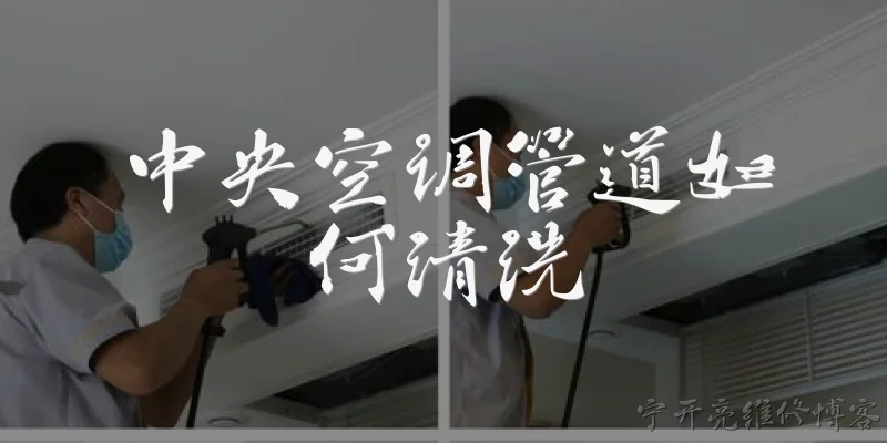 中央空调管道如何清洗:中央空调管道如何清洗？具体步骤有哪些？