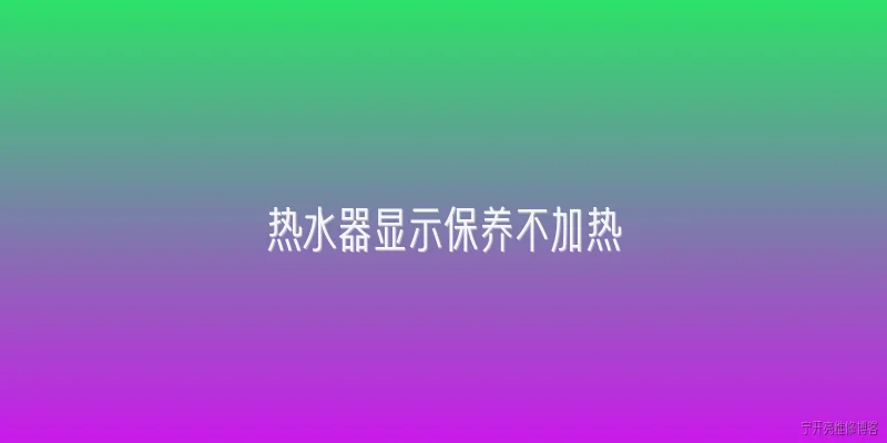 热水器显示保养不加热:热水器显示保养提示后不加热，是什么原因？ - 2026最新热水器问答知识盘点大全
