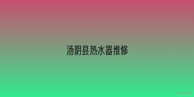 汤阴县热水器维修:汤阴县热水器维修一般找谁？官方有推荐渠道吗？ - 2026最新热水器问答知识盘点大全