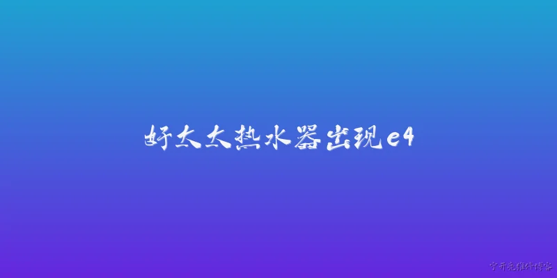 好太太热水器出现e4:好太太热水器显示E4故障代码是什么意思？ - 2026最新热水器问答知识盘点大全