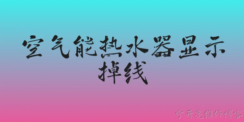 空气能热水器显示掉线:空气能热水器显示掉线是什么意思？ - 2026最新热水器问答知识盘点大全