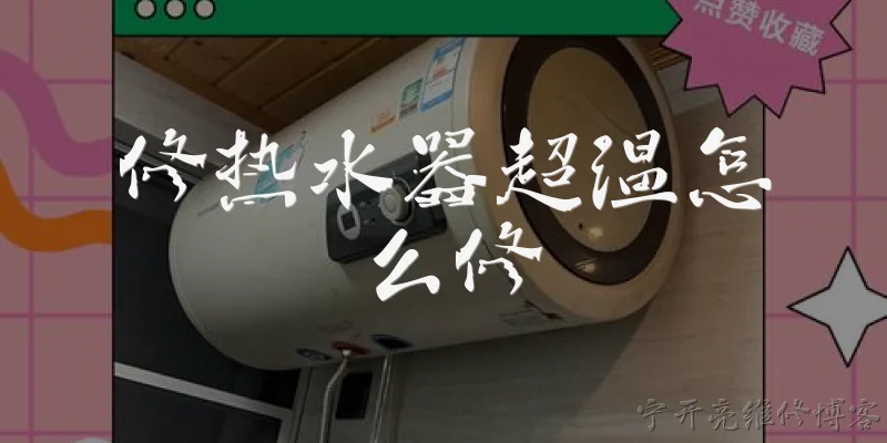 修热水器超温怎么修:热水器超温故障通常由哪些原因引起？ - 2026最新热水器问答知识盘点大全
