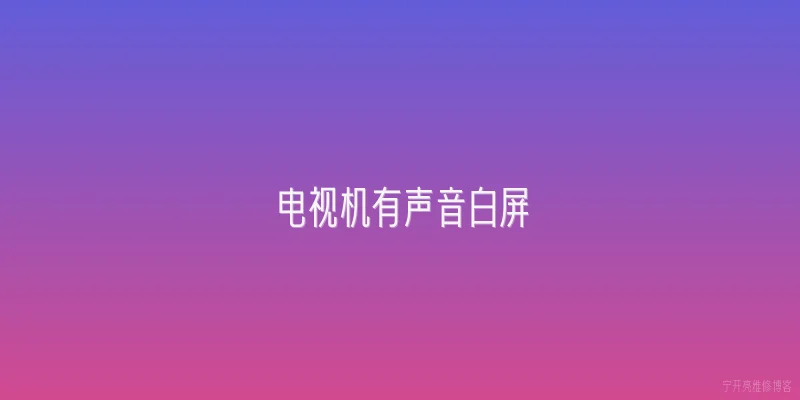 电视机有声音白屏|2026年电视机突然有声音但屏幕全白，这是什么原因导致的？ - 2026最新声音问答知识盘点大全