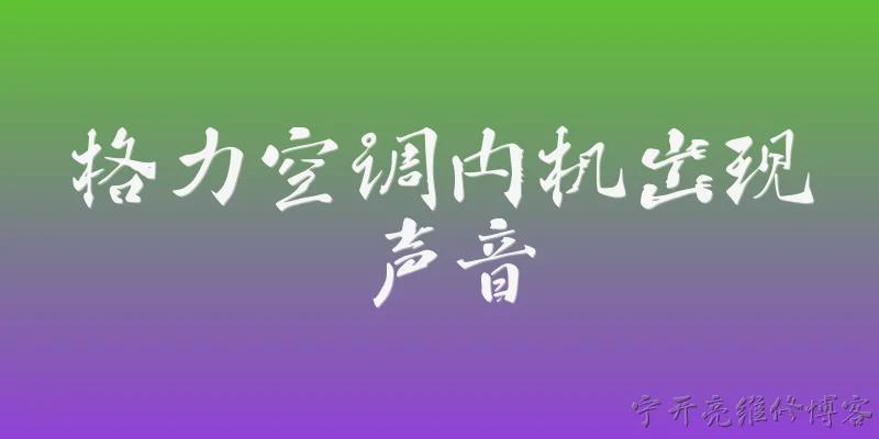 格力空调内机出现声音:格力空调内机出现声音，常见原因有哪些？ - 2026最新声音问答知识盘点大全