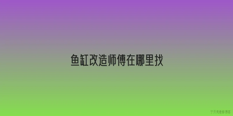 鱼缸改造师傅在哪里找:2026年找鱼缸改造师傅，哪些渠道最靠谱？ - 2026最新师傅问答知识盘点大全