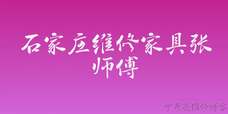 石家庄维修家具张师傅:2026年石家庄维修家具的张师傅怎么联系？服务范围包括哪些区域？ - 2026最新师傅问答知识盘点大全