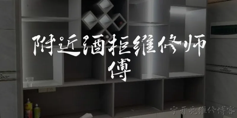 附近酒柜维修师傅:在2026年，如何快速找到附近靠谱的酒柜维修师傅？ - 2026最新师傅问答知识盘点大全