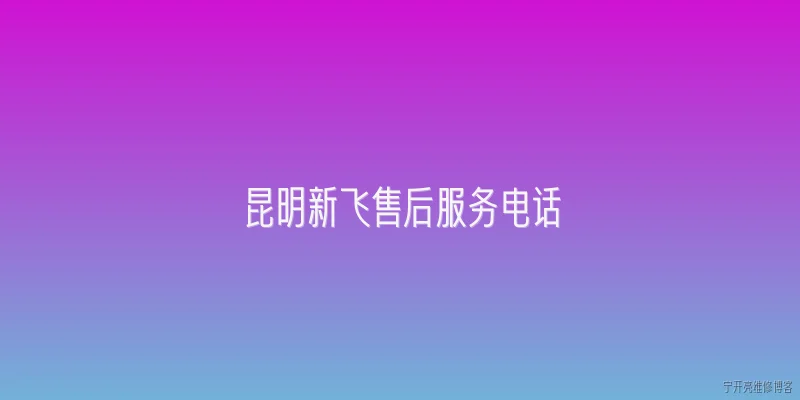 昆明新飞售后服务电话:昆明新飞售后服务电话是多少？ - 2026最新售后问答知识盘点大全