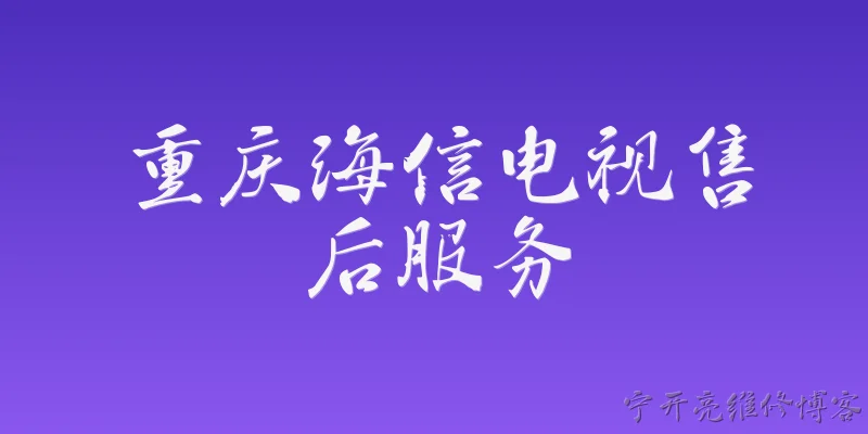 重庆海信电视售后服务:重庆海信电视售后服务中心的官方地址和联系方式是什么？ - 2026最新售后问答知识盘点大全