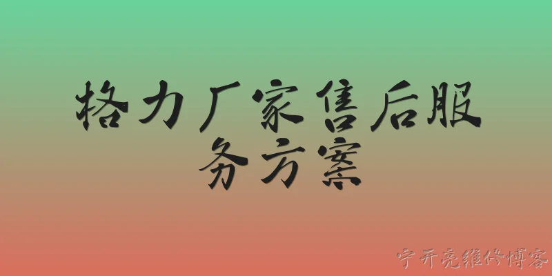 格力厂家售后服务方案:格力厂家售后服务方案包括哪些核心服务项目？ - 2026最新售后问答知识盘点大全