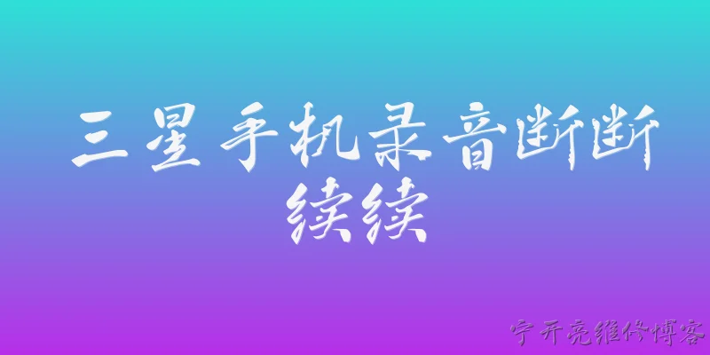 三星手机录音断断续续:三星手机在2026年录音断断续续是否属于普遍问题？ - 2026最新手机问答知识盘点大全