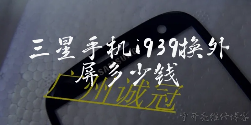 三星手机i939换外屏多少钱:三星i939换外屏大概需要多少钱？