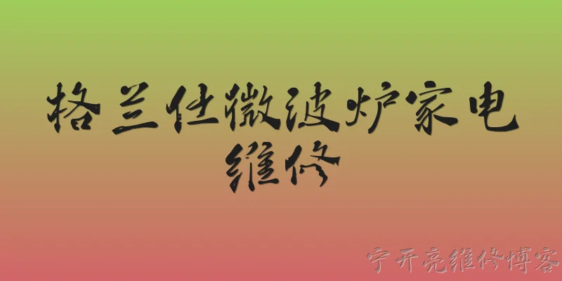 格兰仕微波炉家电维修:格兰仕微波炉常见故障有哪些？ - 2026最新微波炉问答知识盘点大全